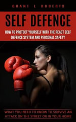 Self Defense : What You Need to Know to Survive an Attack on the Street or in Your Home (How to Protect Yourself With the React Self Defence System and Personal Safety) - Grant L Roberts