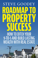 Roadmap to Property Success : How to ditch the 9-to-5 and build lasting wealth with real estate - Steve Goodey