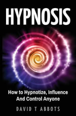 Hypnosis : How to Hypnotize, Influence And Control Anyone - David T Abbots