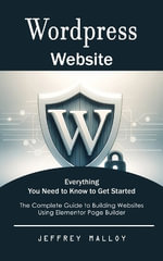 Wordpress Website : Everything You Need to Know to Get Started (The Complete Guide to Building Websites Using Elementor Page Builder) - Jeffrey Malloy