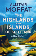 The Highlands and Islands of Scotland : A New History - Alistair Moffat