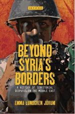 Beyond Syriaâs Borders : A History of Territorial Disputes in the Middle East - Emma Lundgren Jorum