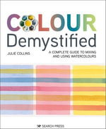 Colour Demystified : A Complete Guide to Mixing and Using Watercolours - Julie Collins
