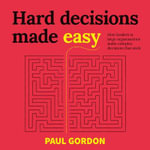 Hard Decisions Made Easy : How leaders in large organisations make complex decisions that stick - Paul Gordon