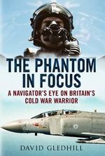 The Phantom in Focus : A Navigator's Eye on Britain's Cold War Warrior - David Gledhill
