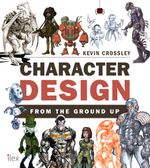 Character Design from the Ground Up : Make Your Sketches Come to Life - Kevin Crossley