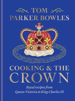 Cooking and the Crown : Royal recipes from Queen Victoria to King Charles III - Tom Parker Bowles