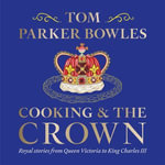 Cooking and the Crown : Royal stories from Queen Victoria to King Charles III - Tom Parker Bowles