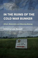 In the Ruins of the Cold War Bunker : Affect, Materiality and Meaning Making - Luke Bennett
