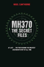 MH370, The Secret Files : The Truth Behind the Greatest Aviation Mystery of All Time - Nigel Cawthorne
