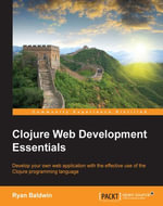 Clojure Web Development Essentials : Develop your own web application with the effective use of the Clojure programming language - Ryan Baldwin