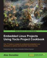 Embedded Linux Projects Using Yocto Project Cookbook : Over 70 hands-on recipes for professional embedded Linux developers to optimize and boost their Yocto know-how - Alex GonzÃ¡lez