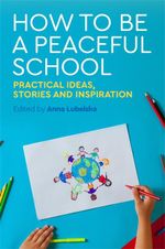 How to Be a Peaceful School : Practical Ideas, Stories and Inspiration - Anna Lubelska