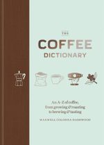 The Coffee Dictionary : An A-Z of coffee, from growing & roasting to brewing & tasting - Maxwell Colonna-Dashwood