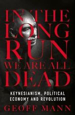 In the Long Run We Are All Dead : Keynesianism, Political Economy, and Revolution - Geoff Mann