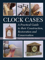 Clock Cases : A Practical Guide to Their Construction, Restoration and Conservation - Nigel Barnes