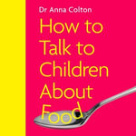 How to Talk to Children About Food : A New Approach to Managing Food Feelings, Fussiness and Eating Disorders, for Ages 0-16 - Dr Anna Colton