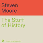The Stuff of History : A Curated Compendium of Curious Objects and Forgotten People - Steven Moore
