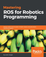 Mastering ROS for Robotics Programming : Design, build and simulate complex robots using Robot Operating System and master its out-of-the-box functionalities - Lentin Joseph