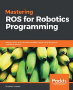 Mastering ROS for Robotics Programming : Design, build and simulate complex robots using Robot Operating System and master its out-of-the-box functionalities - Lentin Joseph