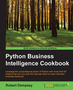 Python Business Intelligence Cookbook : Leverage the computational power of Python with more than 60 recipes that arm you with the required skills to make informed business decisions - Robert Dempsey