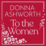 To the Women - The New Collection of Wise Words Every Woman Needs : The No. 1 Sunday Times Bestseller & Perfect Gift - Donna Ashworth