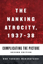 The Nanking Atrocity, 1937-1938 : Complicating the Picture - Bob Tadashi Wakabayashi