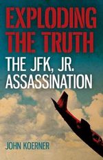 Exploding the Truth : The JFK, Jr. Assassination - John Koerner