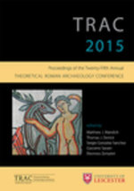 TRAC 2015 : Proceedings of the 25th annual Theoretical Roman Archaeology Conference - Matthew J. Mandich