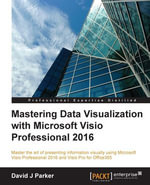 Mastering Data Visualization with Microsoft Visio Professional 2016 : Master the art of presenting information visually using Microsoft Visio Professional 2016 and Visio Pro for Office365 - David Parker