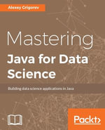 Mastering Java for Data Science : Use Java to create a diverse range of Data Science applications and bring Data Science into production - Alexey Grigorev