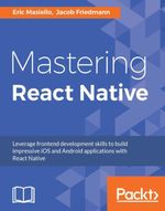 Mastering React Native : Leverage frontend development skills to build impressive iOS and Android applications with React Native - Jacob Friedmann Eric Masiello