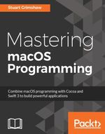 Mastering macOS Programming : Take your macOS Sierra to the next level using the latest tools, designs, and best coding practices while developing with Swift 3.0 - Stuart Grimshaw