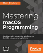 Mastering macOS Programming : Take your macOS Sierra to the next level using the latest tools, designs, and best coding practices while developing with Swift 3.0 - Stuart Grimshaw
