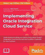 Implementing Oracle Integration Cloud Service : Understand everything you need to know about Oracle's Integration Cloud Service and how to utilize it optimally for your business - Phil Wilkins Robert van Mölken