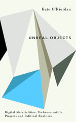 Unreal Objects : Digital Materialities, Technoscientific Projects and Political Realities - Kate O'Riordan