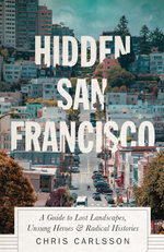 Hidden San Francisco : A Guide to Lost Landscapes, Unsung Heroes and Radical Histories - Chris Carlsson