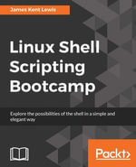 Linux Shell Scripting Bootcamp : A quick and straightforward approach to writing shell scripts to accomplish different types of tasks on a Linux system - James Kent Lewis