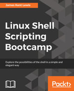 Linux Shell Scripting Bootcamp : A quick and straightforward approach to writing shell scripts to accomplish different types of tasks on a Linux system - James Kent Lewis