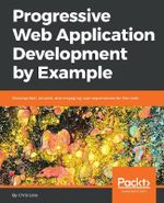 Progressive Web Application Development by Example : Develop fast, reliable, and engaging user experiences for the web - Chris Love