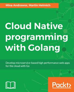 Cloud Native programming with Golang : Develop microservice-based high performance web apps for the cloud with Go - Martin Helmich Mina Andrawos