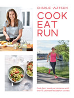 Cook, Eat, Run : Cook Fast, Boost Performance with Over 75 Ultimate Recipes for Runners - Charlie Watson