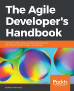 The Agile Developer's Handbook : Get more value from your software development: get the best out of the Agile methodology - Paul Flewelling