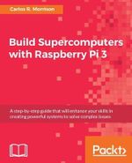 Build Supercomputers with Raspberry Pi 3 : A step-by-step guide that will enhance your skills in creating powerful systems to solve complex issues - Carlos R. Morrison
