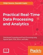 Practical Real-time Data Processing and Analytics : A practical guide to help you tackle different real-time data processing and analytics problems using the best tools for each scenario - Saurabh Gupta Shilpi Saxena