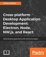 Cross-platform Desktop Application Development: Electron, Node, NW.js, and React : Build powerful cross-platform desktop applications with web technologies such as Node, NW.JS, Electron, and React - Dmitry Sheiko