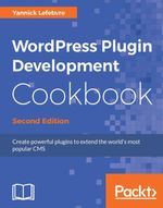 WordPress Plugin Development Cookbook - Second Edition : Learn to create plugins for WordPress 4.x to deliver custom projects or share with the community through detailed step-by-step recipes and code examples - Yannick Lefebvre