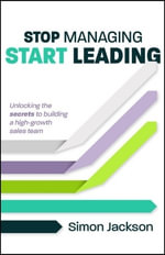 Stop Managing, Start Leading : Unlocking the secrets to building a high-growth sales team - Simon Jackson