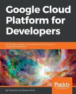 Google Cloud Platform for Developers : Build highly scalable cloud solutions with the power of Google Cloud Platform - Ted Hunter