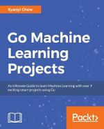 Go Machine Learning Projects : Eight projects demonstrating end-to-end machine learning and predictive analytics applications in Go - Xyanyi Chew